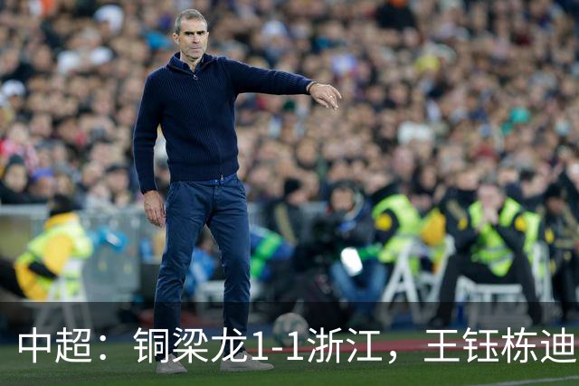 中超：铜梁龙1-1浙江，王钰栋迪马塔破门，米特里策助攻